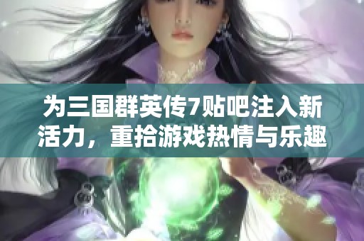 為三國群英傳7貼吧注入新活力，重拾游戲熱情與樂趣