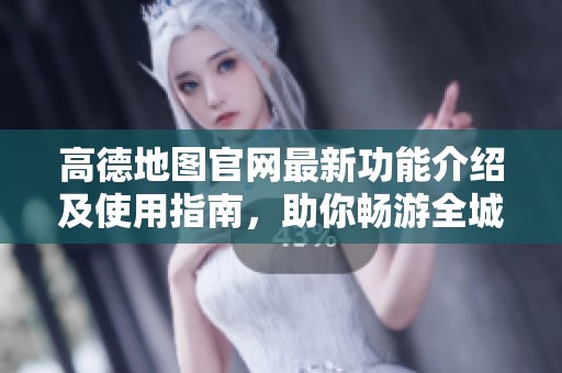 高德地圖官網最新功能介紹及使用指南<div   id=