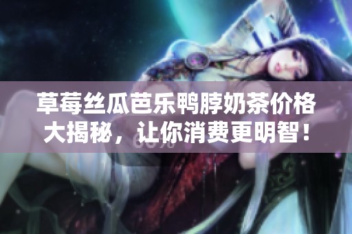 草莓絲瓜芭樂鴨脖奶茶價格大揭秘，讓你消費更明智！