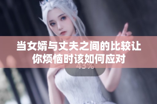 當(dāng)女婿與丈夫之間的比較讓你煩惱時(shí)該如何應(yīng)對(duì)