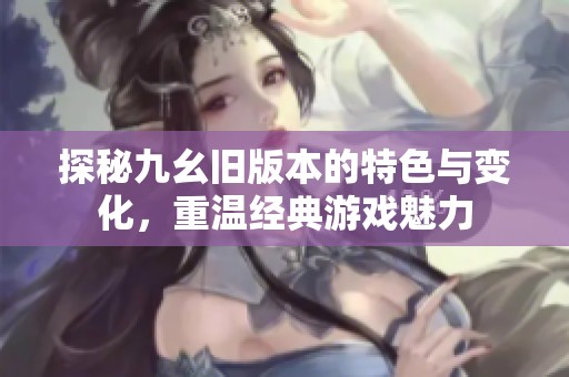 探秘九幺舊版本的特色與變化<div id=