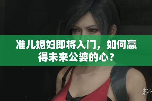 準兒媳婦即將入門，如何贏得未來公婆的心？