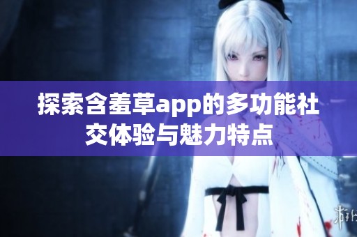 探索含羞草app的多功能社交體驗與魅力特點(diǎn)