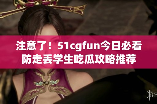 注意了！51cgfun今日必看防走丟學(xué)生吃瓜攻略推薦