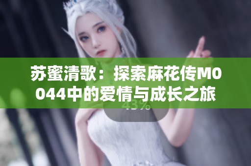 蘇蜜清歌：探索麻花傳M0044中的愛情與成長(zhǎng)之旅