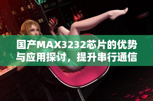 國產(chǎn)MAX3232芯片的優(yōu)勢與應(yīng)用探討<div id= 國產(chǎn)MAX3232芯片的優(yōu)勢與應(yīng)用探討,提升串行通信性能