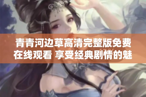 青青河邊草高清完整版免費在線觀看 享受經(jīng)典劇情的魅力