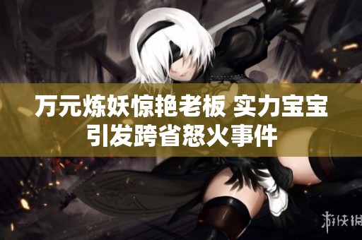 萬元煉妖驚艷老板 實(shí)力寶寶引發(fā)跨省怒火事件