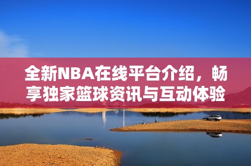 全新NBA在線平臺(tái)介紹，暢享獨(dú)家籃球資訊與互動(dòng)體驗(yàn)