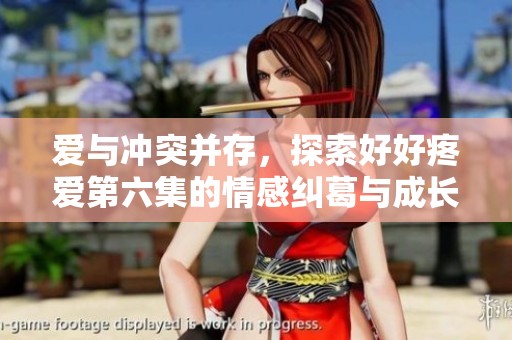 愛與沖突并存，探索好好疼愛第六集的情感糾葛與成長