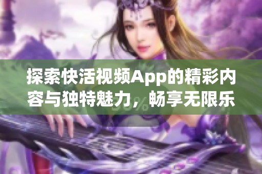 探索快活視頻App的精彩內(nèi)容與獨(dú)特魅力，暢享無限樂趣