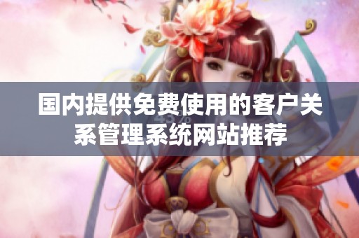 國(guó)內(nèi)提供免費(fèi)使用的客戶關(guān)系管理系統(tǒng)網(wǎng)站推薦 國(guó)內(nèi)提供免費(fèi)使用的客戶關(guān)系管理系統(tǒng)網(wǎng)站推薦