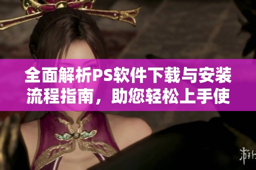 全面解析PS軟件下載與安裝流程指南<div   id=