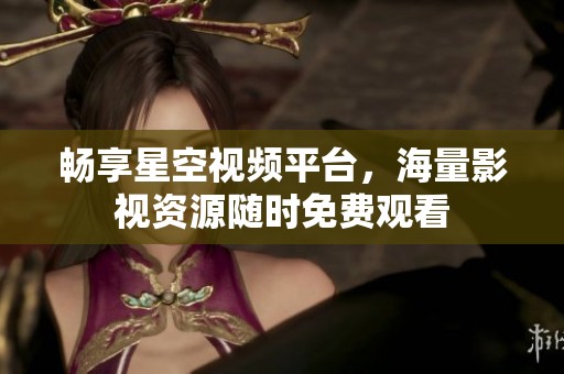 暢享星空視頻平臺(tái)，海量影視資源隨時(shí)免費(fèi)觀看