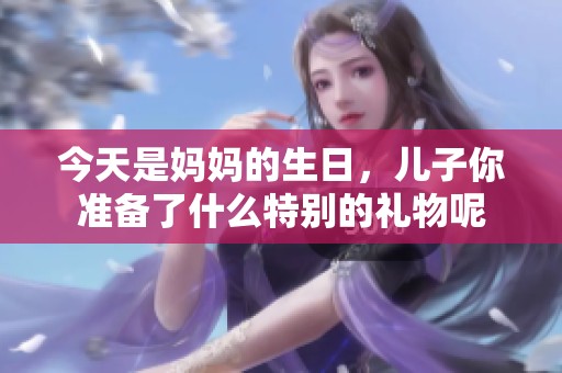 今天是媽媽的生日，兒子你準(zhǔn)備了什么特別的禮物呢
