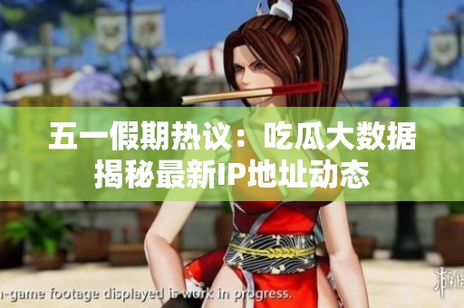 五一假期熱議：吃瓜大數(shù)據(jù)揭秘最新IP地址動(dòng)態(tài)