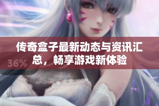 傳奇盒子最新動(dòng)態(tài)與資訊匯總<div   id=