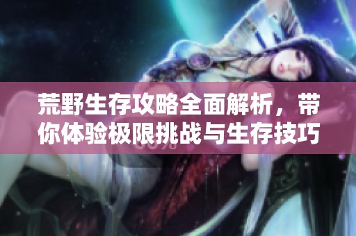 荒野生存攻略全面解析，帶你體驗(yàn)極限挑戰(zhàn)與生存技巧