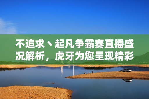 不追求丶起凡爭霸賽直播盛況解析<div id=