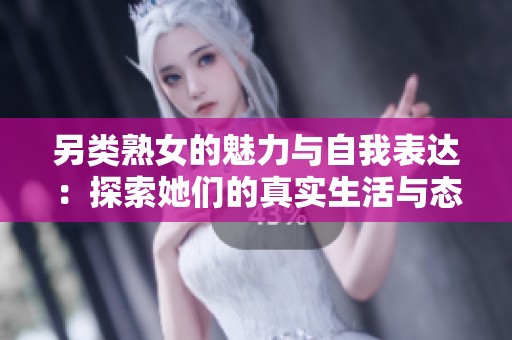另類熟女的魅力與自我表達(dá)：探索她們的真實(shí)生活與態(tài)度