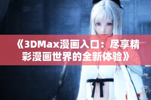 《3DMax漫畫入口：盡享精彩漫畫世界的全新體驗(yàn)》