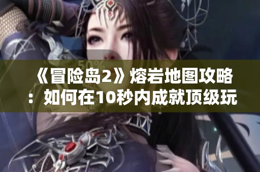 《冒險(xiǎn)島2》熔巖地圖攻略：如何在10秒內(nèi)成就頂級(jí)玩家秘訣