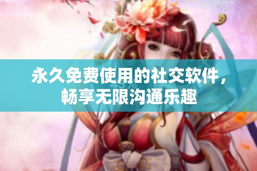 永久免費(fèi)使用的社交軟件，暢享無(wú)限溝通樂(lè)趣