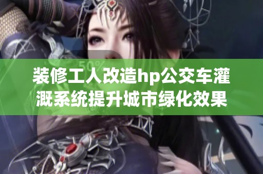 裝修工人改造hp公交車灌溉系統(tǒng)提升城市綠化效果
