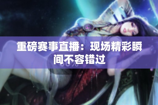 重磅賽事直播：現(xiàn)場精彩瞬間不容錯過