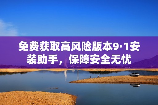 免費(fèi)獲取高風(fēng)險(xiǎn)版本9·1安裝助手，保障安全無(wú)憂