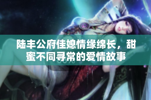 陸豐公府佳媳情緣綿長<div   id=