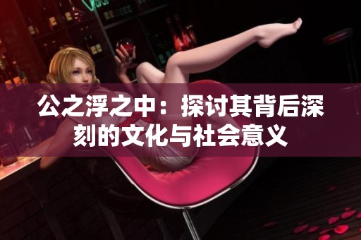 公之浮之中：探討其背后深刻的文化與社會(huì)意義