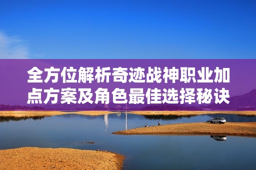 全方位解析奇跡戰(zhàn)神職業(yè)加點方案及角色最佳選擇秘訣