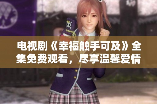 電視劇《幸福觸手可及》全集免費(fèi)觀看，盡享溫馨愛(ài)情故事