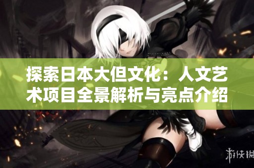 探索日本大但文化：人文藝術(shù)項(xiàng)目全景解析與亮點(diǎn)介紹