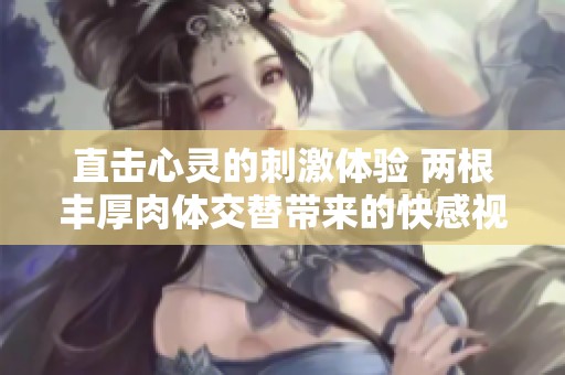 直擊心靈的刺激體驗(yàn) 兩根豐厚肉體交替帶來(lái)的快感視頻