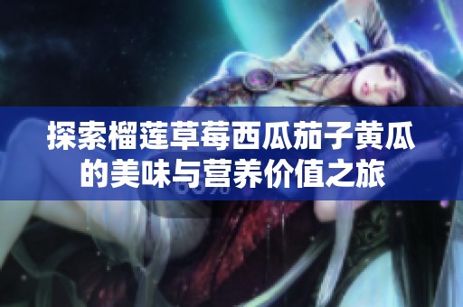 探索榴蓮草莓西瓜茄子黃瓜的美味與營(yíng)養(yǎng)價(jià)值之旅