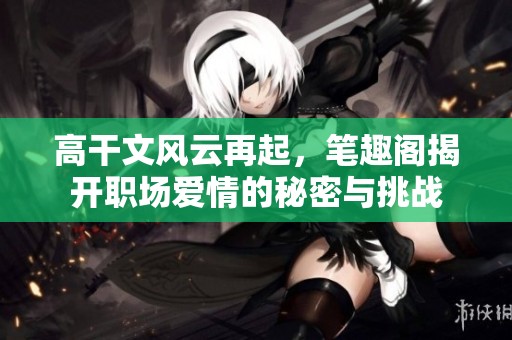 高干文風云再起，筆趣閣揭開職場愛情的秘密與挑戰(zhàn)