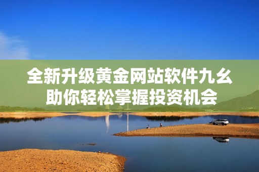 全新升級黃金網(wǎng)站軟件九幺 助你輕松掌握投資機(jī)會