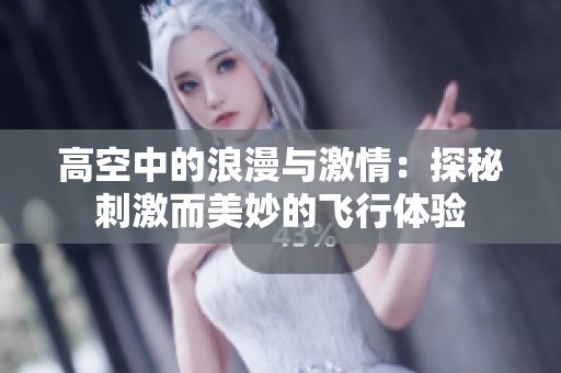 高空中的浪漫與激情：探秘刺激而美妙的飛行體驗(yàn)