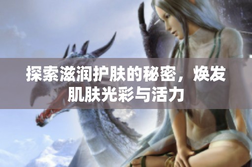 探索滋潤(rùn)護(hù)膚的秘密，煥發(fā)肌膚光彩與活力