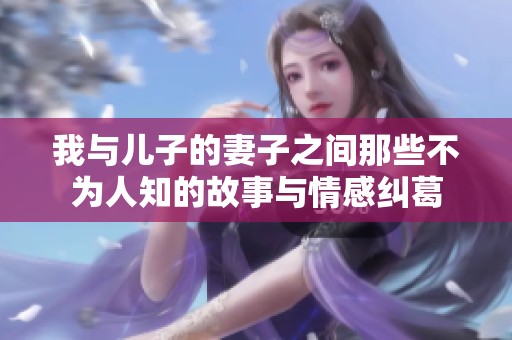我與兒子的妻子之間那些不為人知的故事與情感糾葛