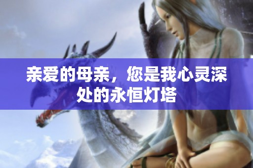 親愛(ài)的母親<div id= 親愛(ài)的母親,您是我心靈深處的永恒燈塔