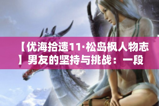 【優(yōu)海拾遺11·松島楓人物志】男友的堅持與挑戰(zhàn)：一段情感的探索旅程