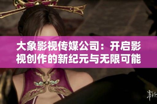 大象影視傳媒公司：開啟影視創(chuàng)作的新紀(jì)元與無限可能