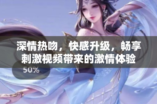 深情熱吻，快感升級，暢享刺激視頻帶來的激情體驗
