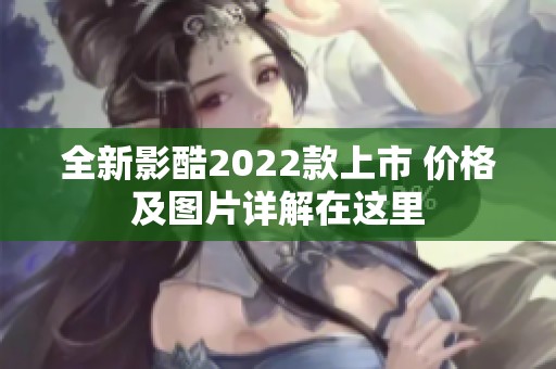 全新影酷2022款上市 價格及圖片詳解在這里