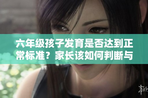 六年級孩子發(fā)育是否達到正常標(biāo)準(zhǔn)<div   id=