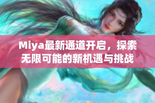 Miya最新通道開(kāi)啟，探索無(wú)限可能的新機(jī)遇與挑戰(zhàn)