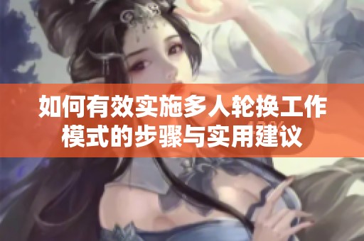 如何有效實(shí)施多人輪換工作模式的步驟與實(shí)用建議